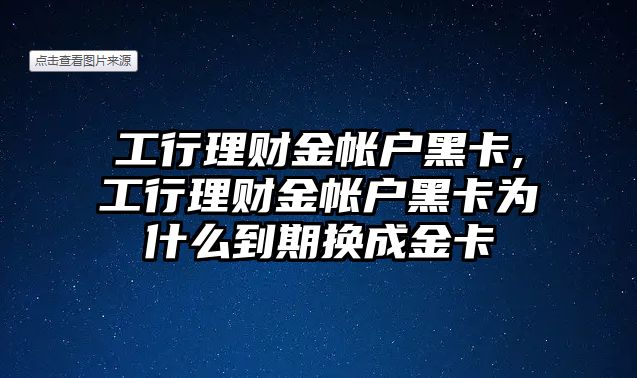 工行理財金帳戶黑卡,工行理財金帳戶黑卡為什么到期換成金卡