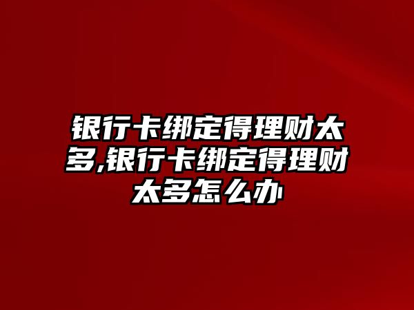 銀行卡綁定得理財太多,銀行卡綁定得理財太多怎么辦