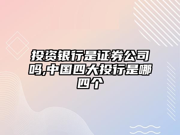 投資銀行是證券公司嗎,中國(guó)四大投行是哪四個(gè)