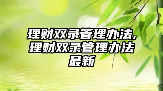 理財(cái)雙錄管理辦法,理財(cái)雙錄管理辦法最新