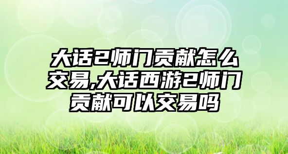 大話2師門貢獻怎么交易,大話西游2師門貢獻可以交易嗎