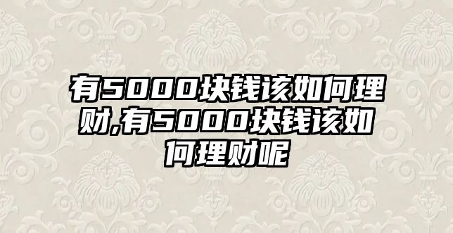 有5000塊錢(qián)該如何理財(cái),有5000塊錢(qián)該如何理財(cái)呢