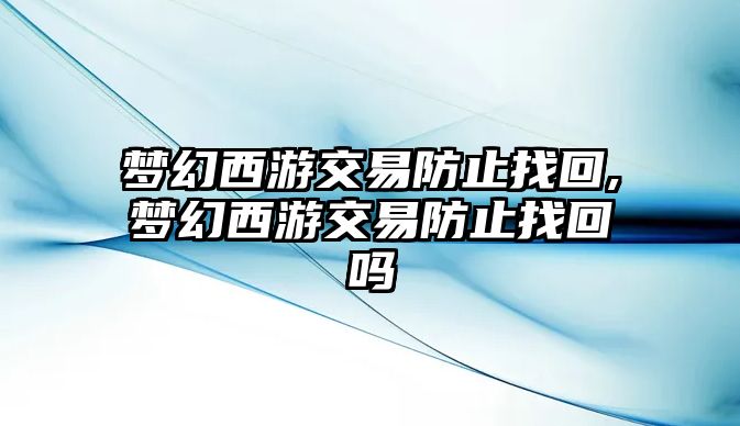 夢(mèng)幻西游交易防止找回,夢(mèng)幻西游交易防止找回嗎