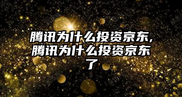 騰訊為什么投資京東,騰訊為什么投資京東了