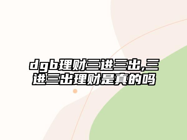 dgb理財(cái)三進(jìn)三出,三進(jìn)三出理財(cái)是真的嗎