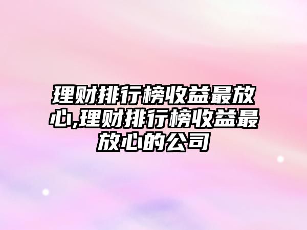 理財排行榜收益最放心,理財排行榜收益最放心的公司