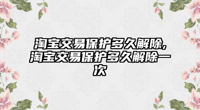 淘寶交易保護(hù)多久解除,淘寶交易保護(hù)多久解除一次