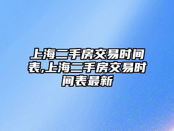 上海二手房交易時(shí)間表,上海二手房交易時(shí)間表最新