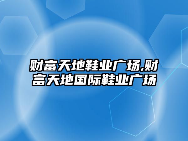 財富天地鞋業(yè)廣場,財富天地國際鞋業(yè)廣場