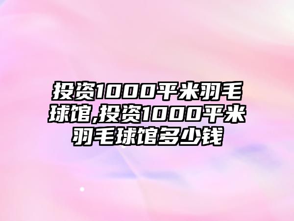 投資1000平米羽毛球館,投資1000平米羽毛球館多少錢