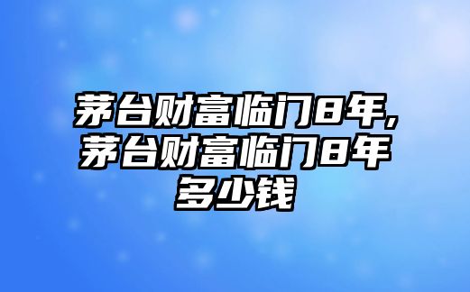 茅臺財富臨門8年,茅臺財富臨門8年多少錢