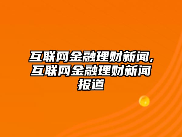 互聯(lián)網(wǎng)金融理財新聞,互聯(lián)網(wǎng)金融理財新聞報道