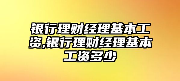 銀行理財經(jīng)理基本工資,銀行理財經(jīng)理基本工資多少