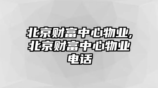 北京財富中心物業(yè),北京財富中心物業(yè)電話