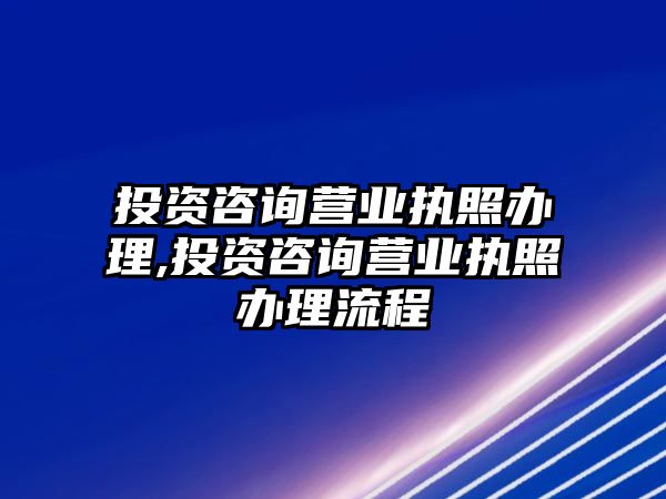 投資咨詢營業(yè)執(zhí)照辦理,投資咨詢營業(yè)執(zhí)照辦理流程