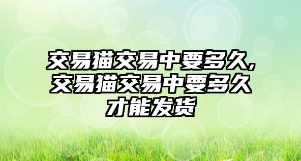 交易貓交易中要多久,交易貓交易中要多久才能發(fā)貨