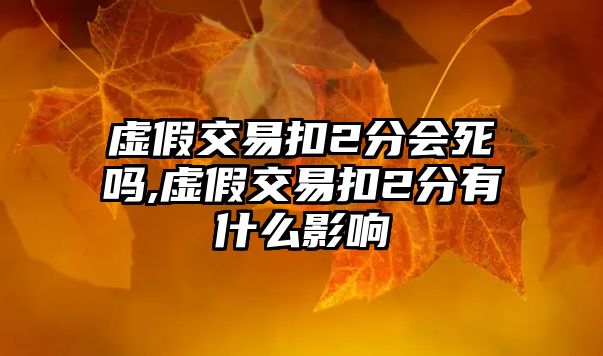 虛假交易扣2分會(huì)死嗎,虛假交易扣2分有什么影響