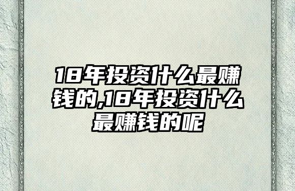 18年投資什么最賺錢的,18年投資什么最賺錢的呢