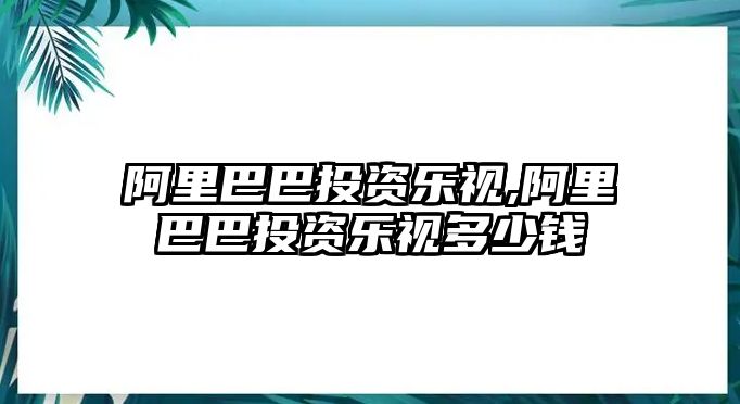 阿里巴巴投資樂視,阿里巴巴投資樂視多少錢