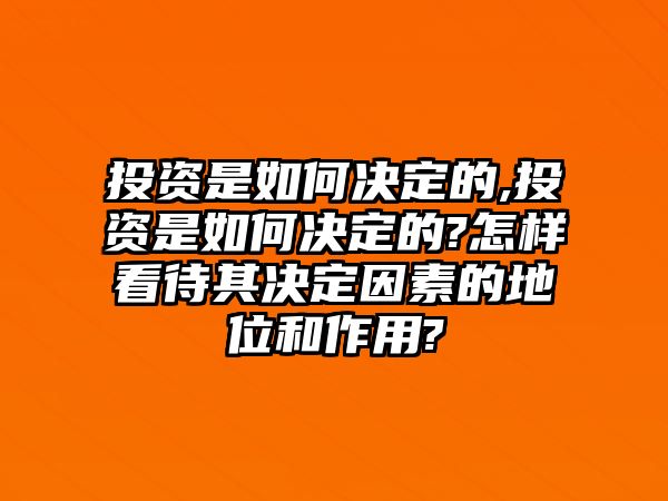 投資是如何決定的,投資是如何決定的?怎樣看待其決定因素的地位和作用?