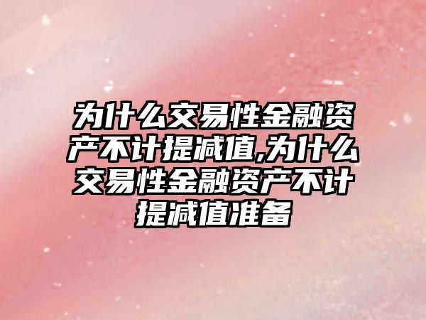 為什么交易性金融資產(chǎn)不計提減值,為什么交易性金融資產(chǎn)不計提減值準(zhǔn)備