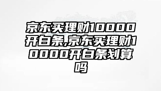 京東買理財10000開白條,京東買理財10000開白條劃算嗎