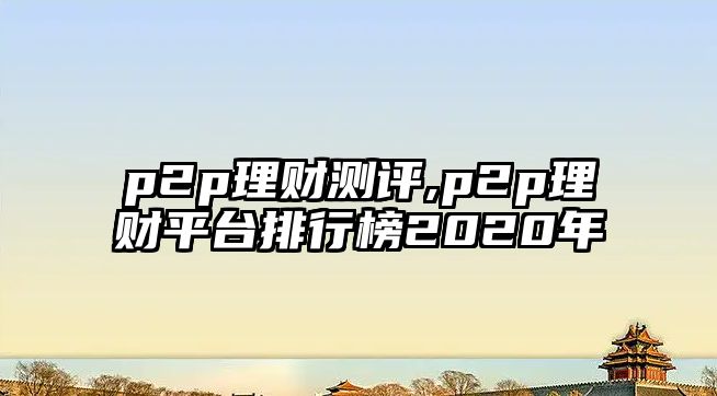 p2p理財測評,p2p理財平臺排行榜2020年