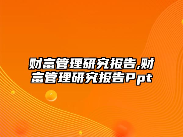 財富管理研究報告,財富管理研究報告Ppt