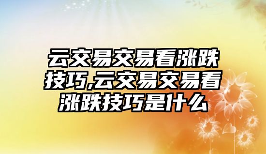 云交易交易看漲跌技巧,云交易交易看漲跌技巧是什么