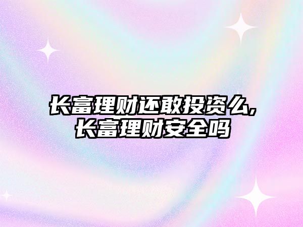 長(zhǎng)富理財(cái)還敢投資么,長(zhǎng)富理財(cái)安全嗎