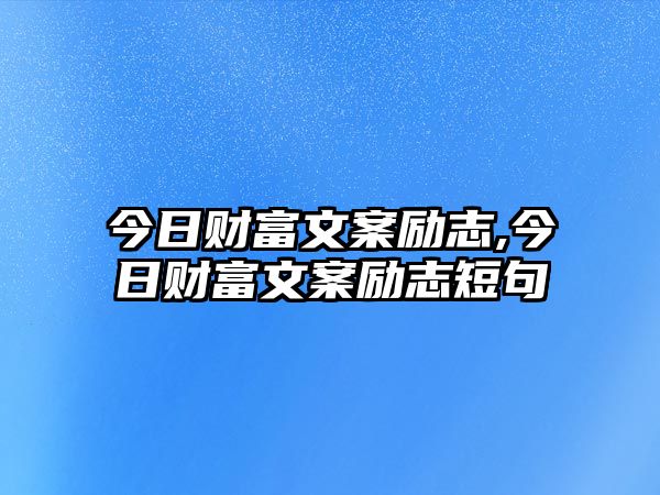 今日財(cái)富文案勵(lì)志,今日財(cái)富文案勵(lì)志短句