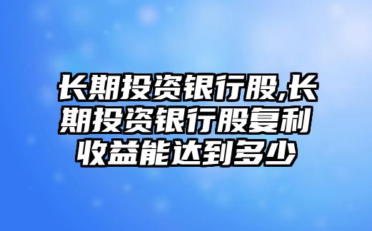 長期投資銀行股,長期投資銀行股復(fù)利收益能達到多少