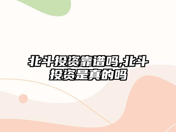 北斗投資靠譜嗎,北斗投資是真的嗎