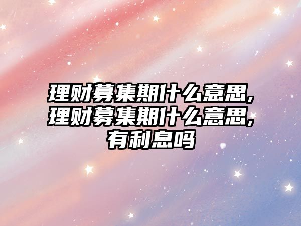 理財募集期什么意思,理財募集期什么意思,有利息嗎