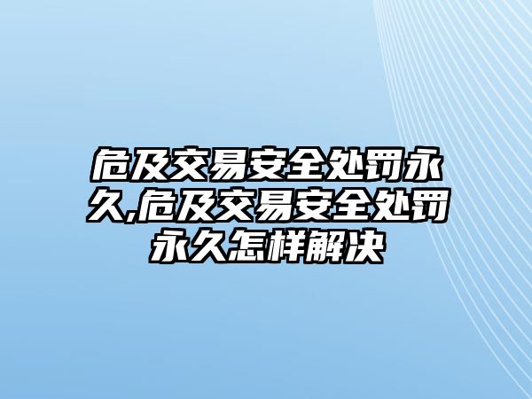 危及交易安全處罰永久,危及交易安全處罰永久怎樣解決