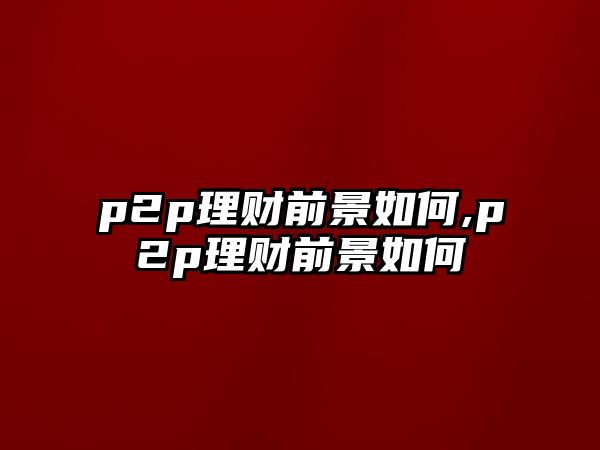 p2p理財(cái)前景如何,p2p理財(cái)前景如何