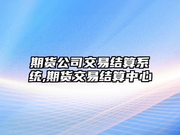 期貨公司交易結(jié)算系統(tǒng),期貨交易結(jié)算中心