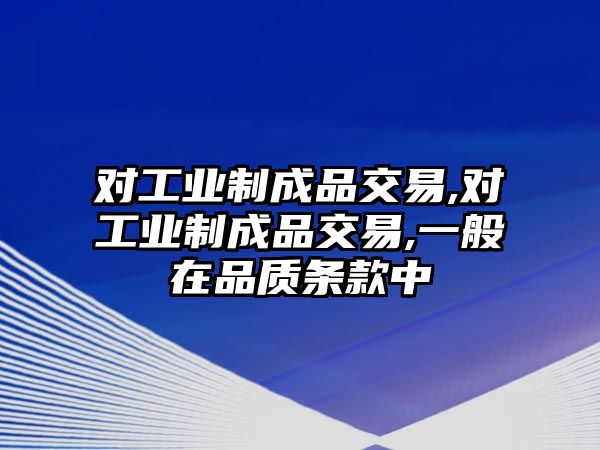 對(duì)工業(yè)制成品交易,對(duì)工業(yè)制成品交易,一般在品質(zhì)條款中