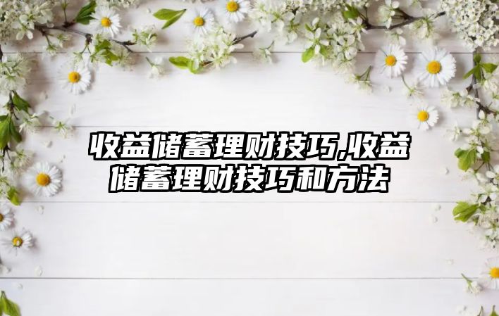 收益儲蓄理財技巧,收益儲蓄理財技巧和方法