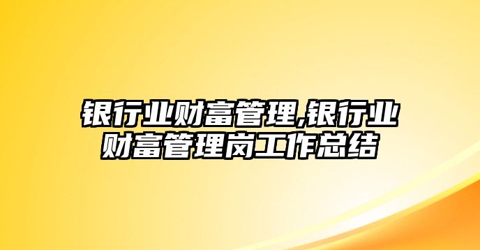 銀行業(yè)財(cái)富管理,銀行業(yè)財(cái)富管理崗工作總結(jié)