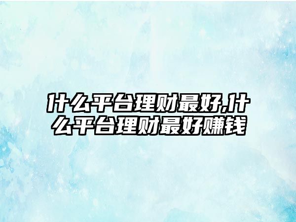 什么平臺(tái)理財(cái)最好,什么平臺(tái)理財(cái)最好賺錢