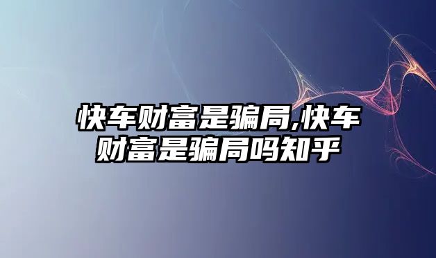 快車財(cái)富是騙局,快車財(cái)富是騙局嗎知乎