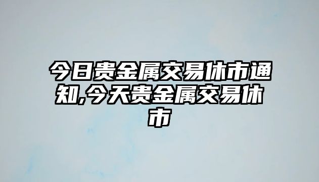 今日貴金屬交易休市通知,今天貴金屬交易休市