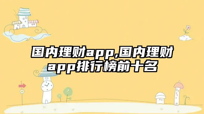 國內(nèi)理財(cái)app,國內(nèi)理財(cái)app排行榜前十名