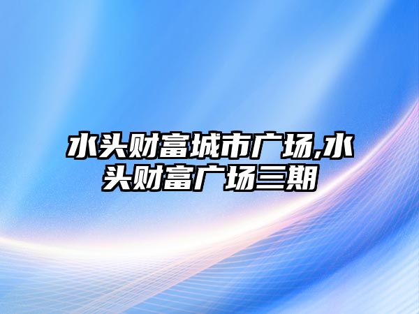 水頭財(cái)富城市廣場(chǎng),水頭財(cái)富廣場(chǎng)三期