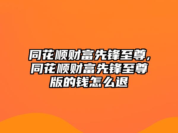 同花順財富先鋒至尊,同花順財富先鋒至尊版的錢怎么退