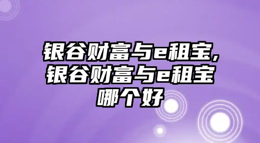 銀谷財富與e租寶,銀谷財富與e租寶哪個好