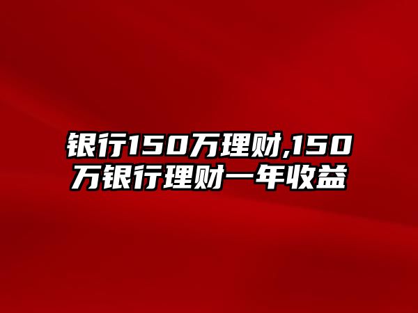 銀行150萬(wàn)理財(cái),150萬(wàn)銀行理財(cái)一年收益