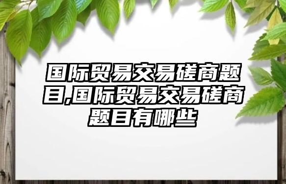 國際貿(mào)易交易磋商題目,國際貿(mào)易交易磋商題目有哪些