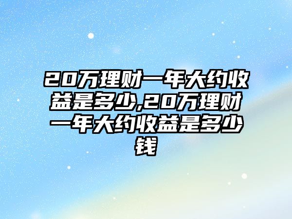 20萬理財一年大約收益是多少,20萬理財一年大約收益是多少錢